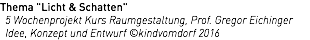 Thema "Licht & Schatten" 5 Wochenprojekt Kurs Raumgestaltung, Prof. Gregor Eichinger Idee, Konzept und Entwurf ©kindvomdorf 2016