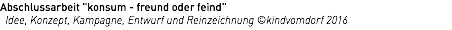 Abschlussarbeit "konsum - freund oder feind" Idee, Konzept, Kampagne, Entwurf und Reinzeichnung ©kindvomdorf 2016